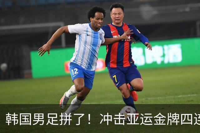 韩国男足拼了！冲击亚运金牌四连冠！争取免除兵役成比赛最大动力