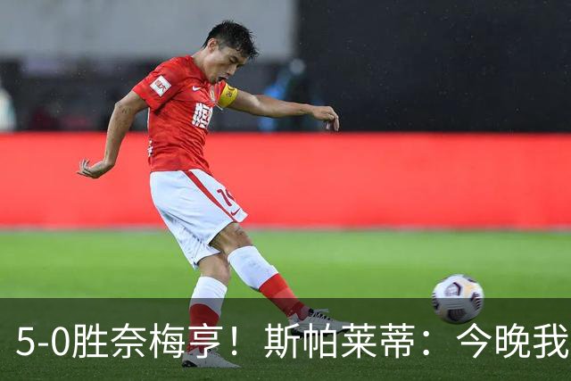 5-0胜奈梅亨！斯帕莱蒂：今晚我们用脑子踢球了，比上一场更聪明